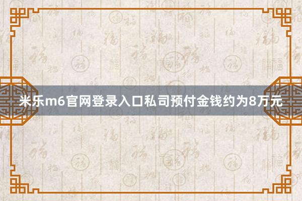 米乐m6官网登录入口私司预付金钱约为8万元